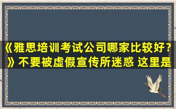 《雅思培训考试公司哪家比较好？》不要被虚假宣传所迷惑 这里是真实的排名